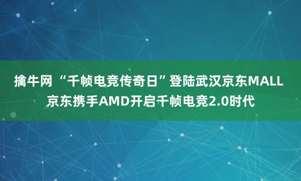 擒牛网 “千帧电竞传奇日”登陆武汉京东MALL 京东携手AMD开启千帧电竞2.0时代
