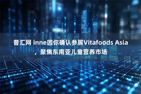 普汇网 inne因你确认参展Vitafoods Asia，聚焦东南亚儿童营养市场