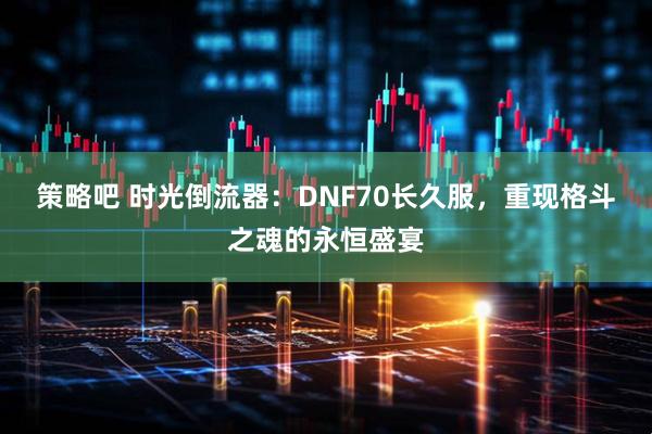 策略吧 时光倒流器：DNF70长久服，重现格斗之魂的永恒盛宴