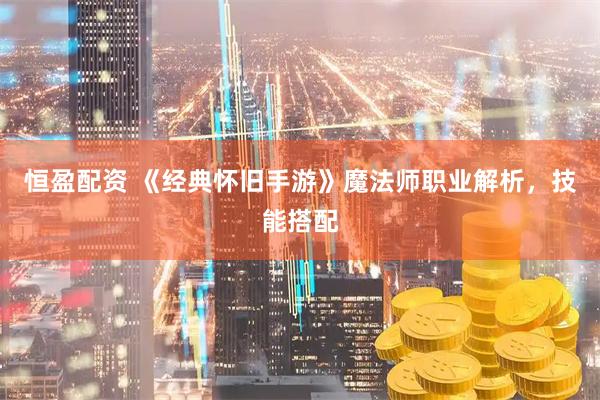 恒盈配资 《经典怀旧手游》魔法师职业解析，技能搭配