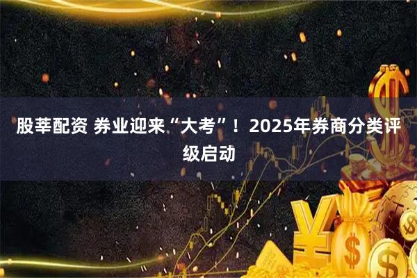 股莘配资 券业迎来“大考”！2025年券商分类评级启动
