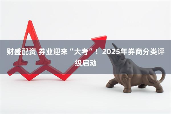 财盛配资 券业迎来“大考”！2025年券商分类评级启动