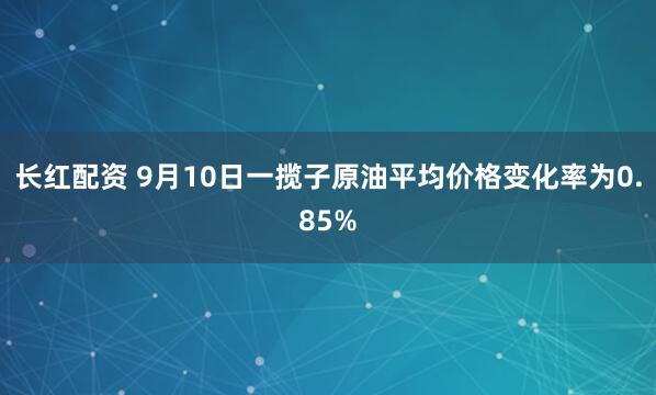 长红配资 9月10日一揽子原油平均价格变化率为0.85%