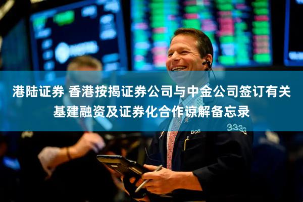 港陆证券 香港按揭证券公司与中金公司签订有关基建融资及证券化合作谅解备忘录