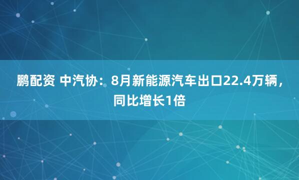 鹏配资 中汽协：8月新能源汽车出口22.4万辆，同比增长1倍