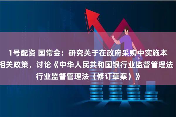 1号配资 国常会：研究关于在政府采购中实施本国产品标准及相关政策，讨论《中华人民共和国银行业监督管理法（修订草案）》