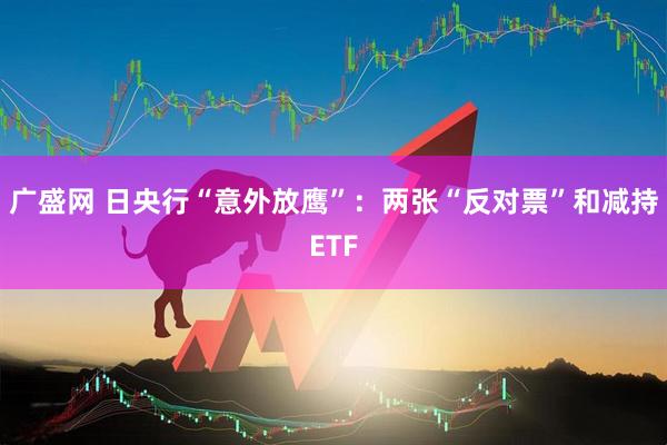 广盛网 日央行“意外放鹰”：两张“反对票”和减持ETF