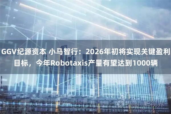 GGV纪源资本 小马智行：2026年初将实现关键盈利目标，今年Robotaxis产量有望达到1000辆