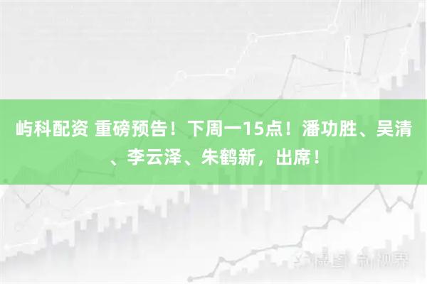 屿科配资 重磅预告！下周一15点！潘功胜、吴清、李云泽、朱鹤新，出席！