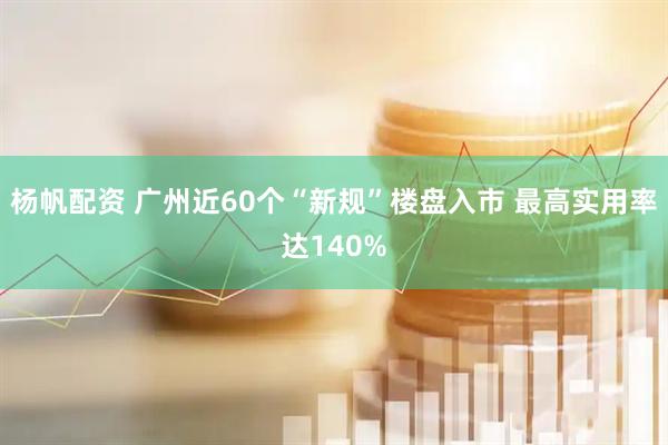 杨帆配资 广州近60个“新规”楼盘入市 最高实用率达140%