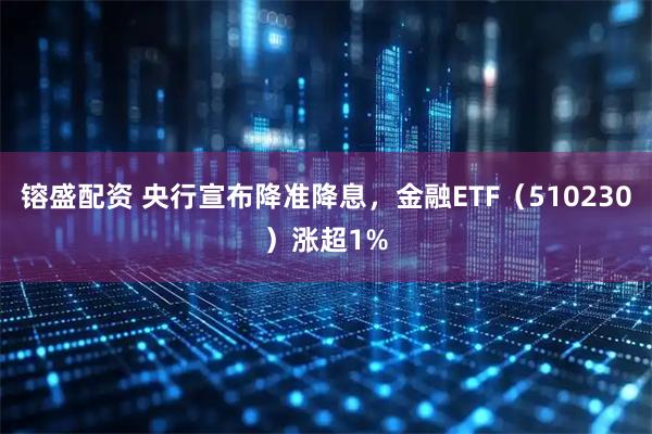 镕盛配资 央行宣布降准降息，金融ETF（510230）涨超1%