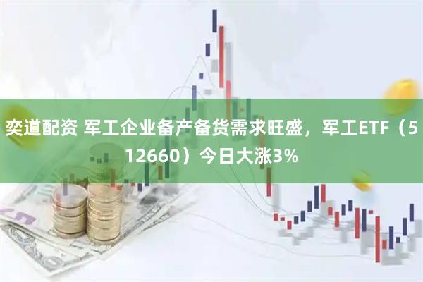 奕道配资 军工企业备产备货需求旺盛，军工ETF（512660）今日大涨3%