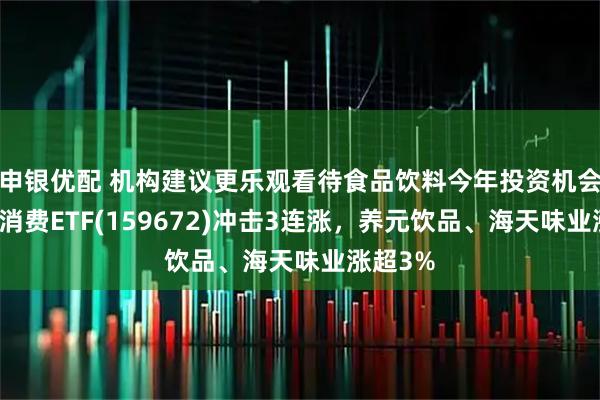 申银优配 机构建议更乐观看待食品饮料今年投资机会，主要消费ETF(159672)冲击3连涨，养元饮品、海天味业涨超3%
