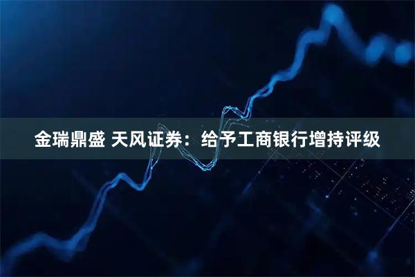 金瑞鼎盛 天风证券：给予工商银行增持评级