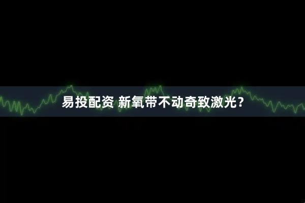 易投配资 新氧带不动奇致激光？