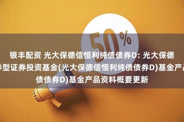 银丰配资 光大保德信恒利纯债债券D: 光大保德信恒利纯债债券型证券投资基金(光大保德信恒利纯债债券D)基金产品资料概要更新