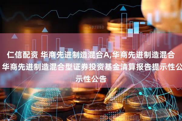 仁信配资 华商先进制造混合A,华商先进制造混合C: 华商先进制造混合型证券投资基金清算报告提示性公告