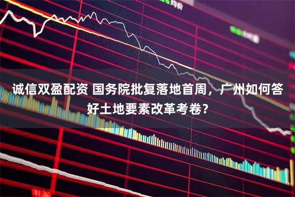 诚信双盈配资 国务院批复落地首周，广州如何答好土地要素改革考卷？