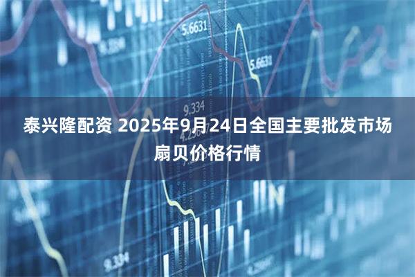泰兴隆配资 2025年9月24日全国主要批发市场扇贝价格行情