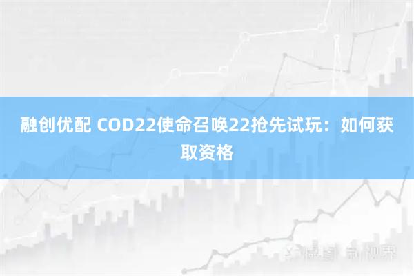 融创优配 COD22使命召唤22抢先试玩：如何获取资格