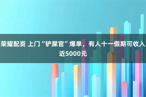 荣耀配资 上门“铲屎官”爆单，有人十一假期可收入近5000元