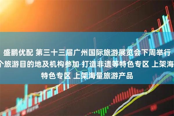 盛鹏优配 第三十三届广州国际旅游展览会下周举行，1000多个旅游目的地及机构参加 打造非遗等特色专区 上架海量旅游产品