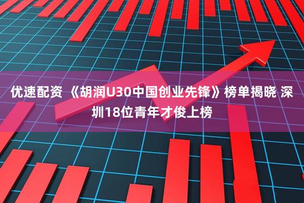 优速配资 《胡润U30中国创业先锋》榜单揭晓 深圳18位青年才俊上榜