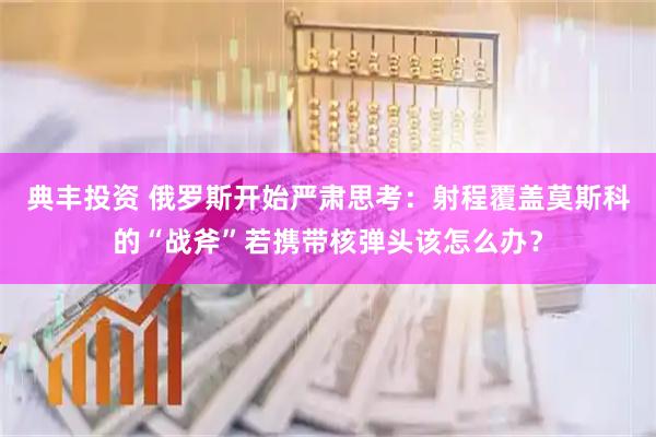 典丰投资 俄罗斯开始严肃思考：射程覆盖莫斯科的“战斧”若携带核弹头该怎么办？