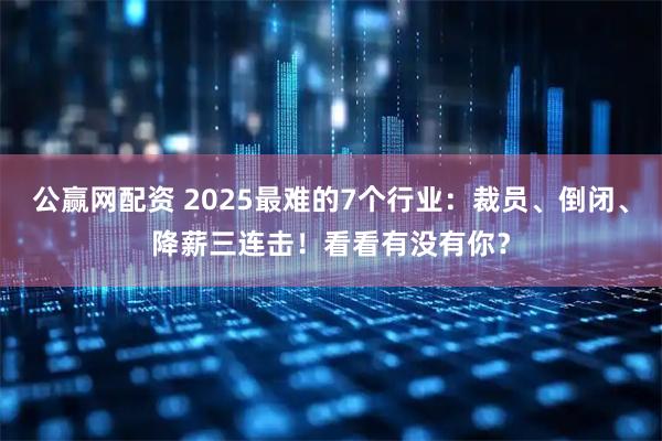 公赢网配资 2025最难的7个行业：裁员、倒闭、降薪三连击！看看有没有你？