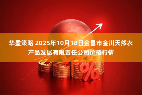 华盈策略 2025年10月18日金昌市金川天然农产品发展有限责任公司价格行情