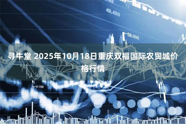 寻牛堂 2025年10月18日重庆双福国际农贸城价格行情