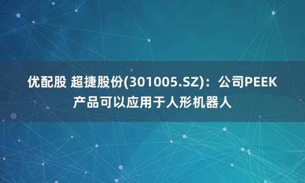 优配股 超捷股份(301005.SZ)：公司PEEK产品可以应用于人形机器人