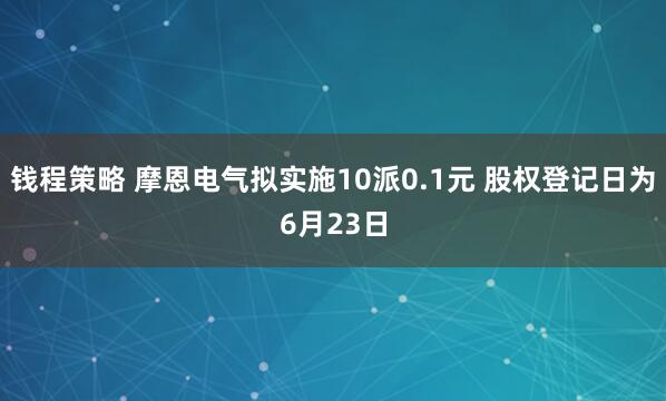 钱程策略 摩恩电气拟实施10派0.1元 股权登记日为6月23日
