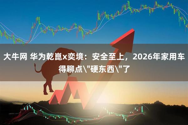 大牛网 华为乾崑x奕境：安全至上，2026年家用车得聊点＂硬东西＂了