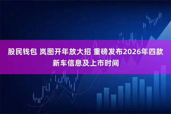 股民钱包 岚图开年放大招 重磅发布2026年四款新车信息及上市时间
