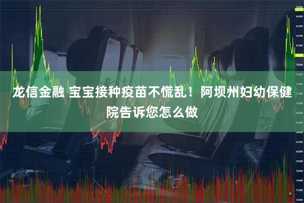 龙信金融 宝宝接种疫苗不慌乱！阿坝州妇幼保健院告诉您怎么做