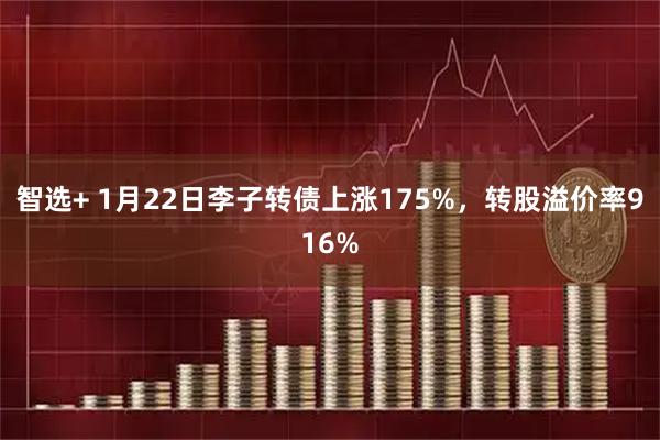 智选+ 1月22日李子转债上涨175%，转股溢价率916%