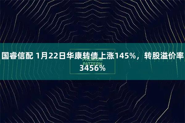 国睿信配 1月22日华康转债上涨145%，转股溢价率3456%