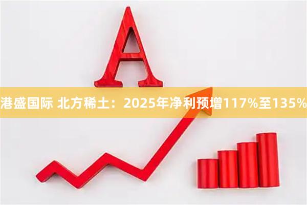 港盛国际 北方稀土：2025年净利预增117%至135%