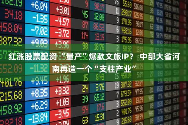 红涨股票配资 “量产”爆款文旅IP？ 中部大省河南再造一个“支柱产业”