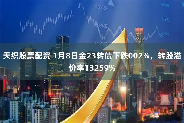 天织股票配资 1月8日金23转债下跌002%，转股溢价率13259%