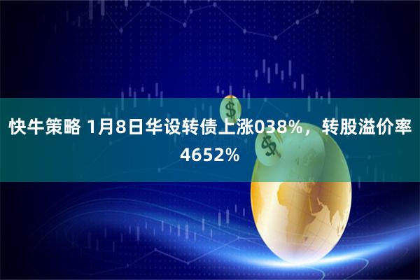 快牛策略 1月8日华设转债上涨038%，转股溢价率4652%