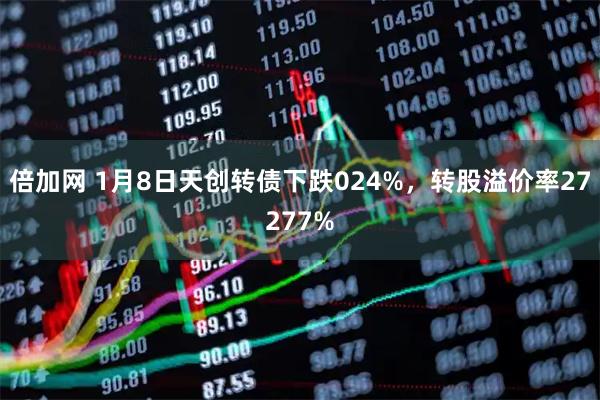 倍加网 1月8日天创转债下跌024%，转股溢价率27277%