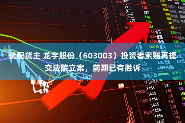 优配货主 龙宇股份（603003）投资者索赔再提交法院立案，前期已有胜诉