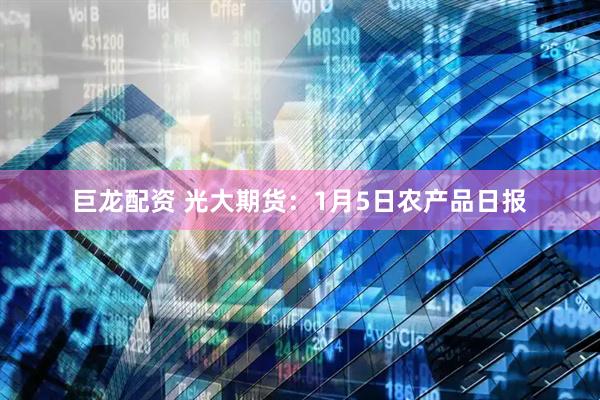 巨龙配资 光大期货：1月5日农产品日报
