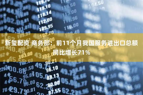 新玺配资 商务部：前11个月我国服务进出口总额同比增长71%