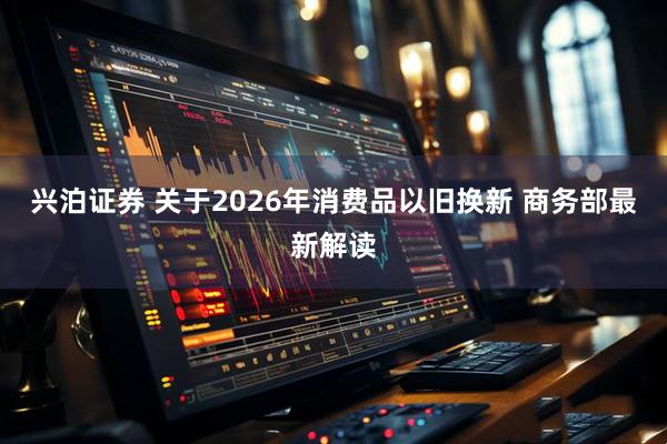 兴泊证券 关于2026年消费品以旧换新 商务部最新解读