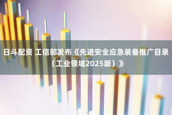 日斗配资 工信部发布《先进安全应急装备推广目录（工业领域2025版）》