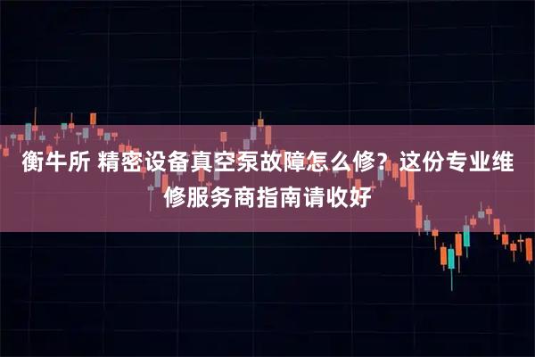 衡牛所 精密设备真空泵故障怎么修？这份专业维修服务商指南请收好