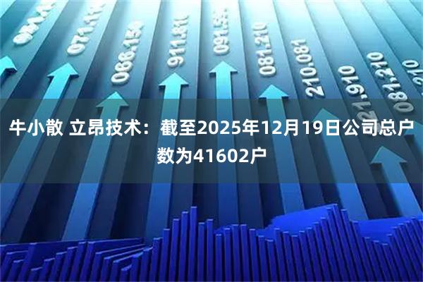 牛小散 立昂技术：截至2025年12月19日公司总户数为41602户